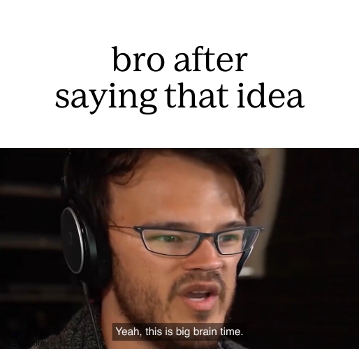 Yeah, this is big brain time | bro after saying that idea | image tagged in yeah this is big brain time | made w/ Imgflip meme maker