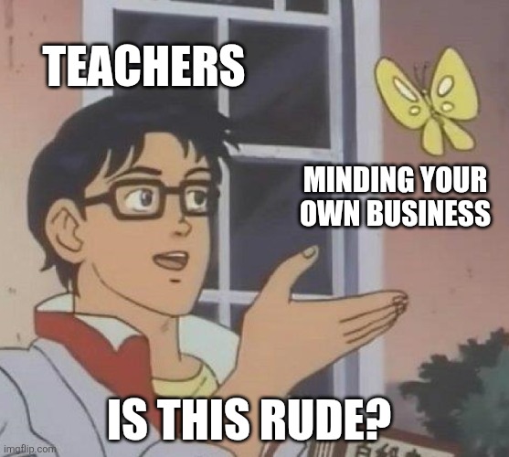 Is This A Pigeon Meme | Teachers; Minding your own business; Is this rude? | image tagged in memes,is this a pigeon | made w/ Imgflip meme maker