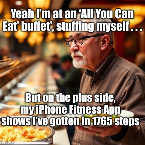 Stuffing Myself | Yeah I’m at an ‘All You Can Eat’ buffet’, stuffing myself . . . But on the plus side, my iPhone Fitness App shows I’ve gotten in 1765 steps | image tagged in img_9561 jpeg,buffet,fitness | made w/ Imgflip meme maker