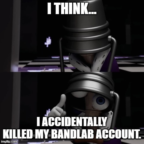 I think I accidentally killed Caine | i think... i accidentally killed my bandlab account. | image tagged in i think i accidentally killed caine | made w/ Imgflip meme maker