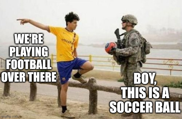 Bracing for the stupidest argument... | We're playing football over there; Boy, this is a soccer ball | image tagged in memes,fifa e call of duty,soccer,football,culture clash,fifa world cup | made w/ Imgflip meme maker