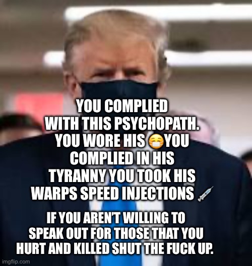 Trump Mask | You complied with this psychopath. You wore his 😷you complied in his tyranny you took his warps speed injections 💉; If you aren’t willing to speak out for those that you hurt and killed shut the fuck up. | image tagged in trump mask | made w/ Imgflip meme maker