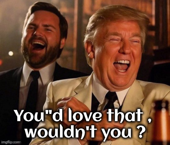 You"d love that , 
wouldn't you ? | made w/ Imgflip meme maker