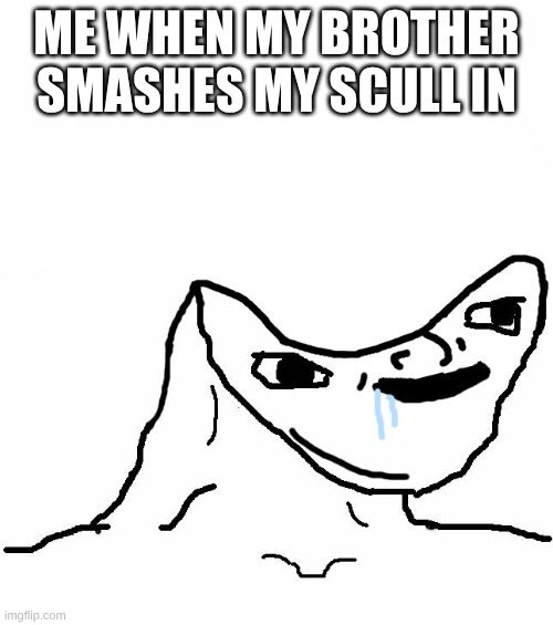 that's me | me when my brother smashes my scull in | image tagged in retard wojak | made w/ Imgflip meme maker