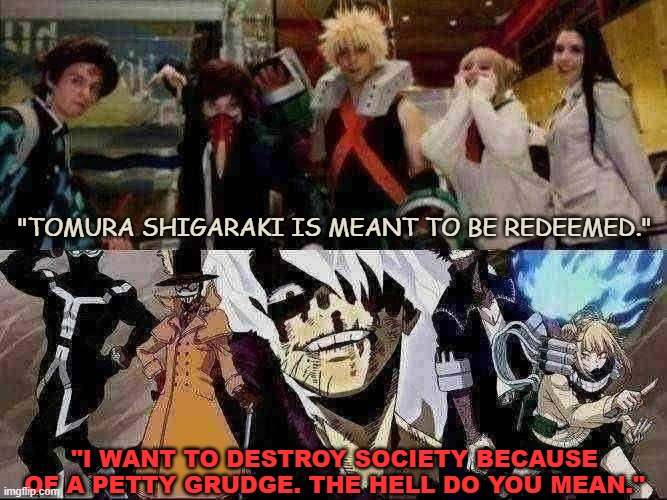 When anime fans want the worst villains to ever be written to be victims of society | "Tomura Shigaraki is meant to be redeemed."; "I want to destroy society because of a petty grudge. The hell do you mean." | image tagged in mha,villains,memes,anime,anime meme,anime memes | made w/ Imgflip meme maker