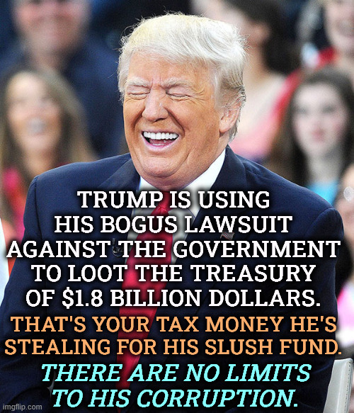 Thieves are looting the Treasury. That's your money. | Trump is using his bogus lawsuit against the government to loot the Treasury of $1.8 billion dollars. That's your tax money he's stealing for his slush fund. THERE ARE NO LIMITS TO HIS CORRUPTION. | image tagged in trump laughing,trump,thief,greed,taxes,stolen | made w/ Imgflip meme maker