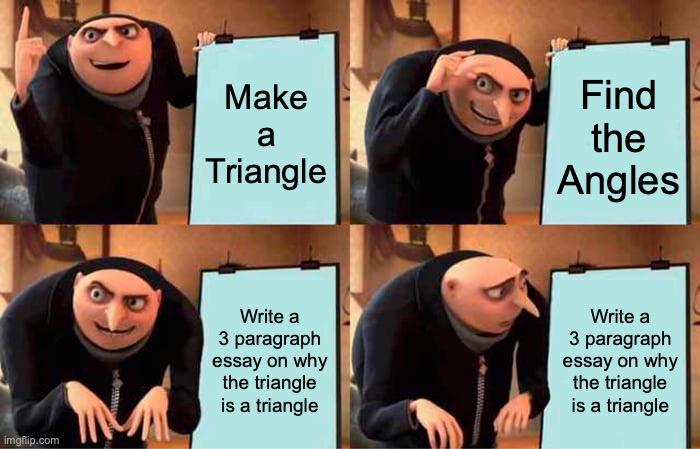 Gru's Plan Meme | Make a Triangle; Find the Angles; Write a 3 paragraph essay on why the triangle is a triangle; Write a 3 paragraph essay on why the triangle is a triangle | image tagged in memes,gru's plan | made w/ Imgflip meme maker