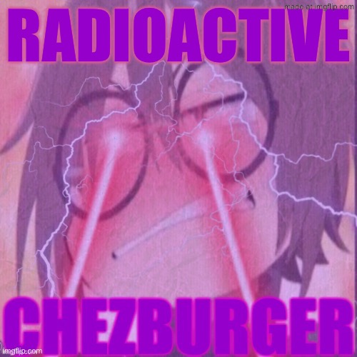 I’m a bit of a remix artist myself | Radioactive | image tagged in chezburger,remix | made w/ Imgflip meme maker