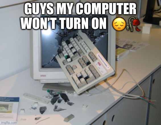 Broken computer | Guys my computer won’t turn on  😔🥀 | image tagged in broken computer | made w/ Imgflip meme maker