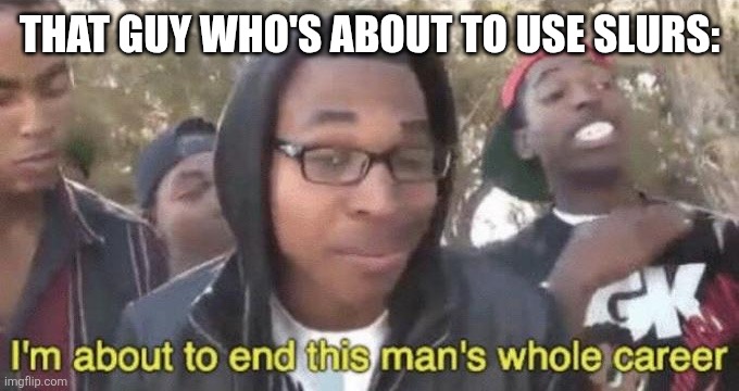 I’m about to end this man’s whole career | That guy who's about to use slurs: | image tagged in i m about to end this man s whole career | made w/ Imgflip meme maker