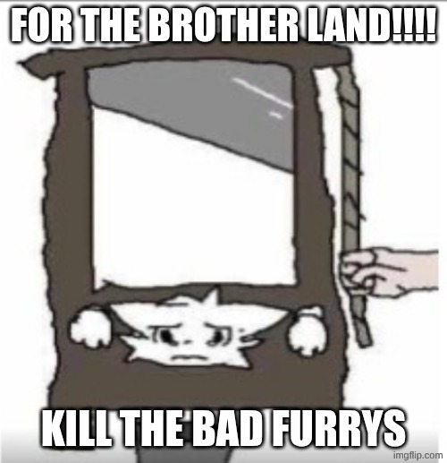 rahhhhh | for the brother land!!!! kill the bad furrys | image tagged in anti-boykisser,anti furry | made w/ Imgflip meme maker