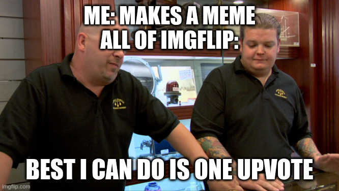 it hurts | me: makes a meme
all of imgflip:; best i can do is one upvote | image tagged in pawn stars best i can do | made w/ Imgflip meme maker
