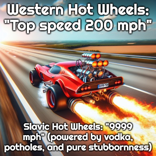 Car with rocket going 9999 mph | Western Hot Wheels: "Top speed 200 mph"; Slavic Hot Wheels: "9999 mph" (powered by vodka, potholes, and pure stubbornness) | image tagged in car with rocket going 9999 mph,slavic hot wheels,slavic gta | made w/ Imgflip meme maker