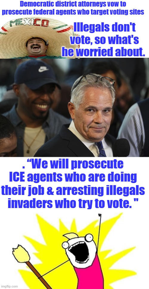 DEM party the party of choice by criminals | Democratic district attorneys vow to prosecute federal agents who target voting sites; Illegals don't vote, so what's he worried about. . “We will prosecute ICE agents who are doing their job & arresting illegals invaders who try to vote. " | image tagged in memes,x all the y | made w/ Imgflip meme maker