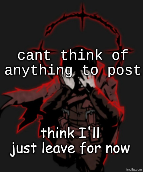 unideal | cant think of anything to post; think I'll just leave for now | image tagged in unideal | made w/ Imgflip meme maker