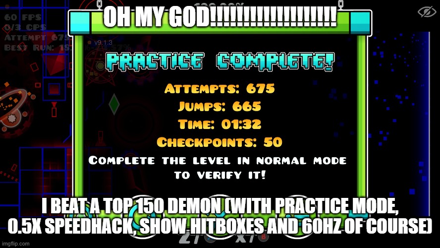 I also did Phobos this way, but forgot to upload it. Also, this is fricking Tartarus btw | OH MY GOD!!!!!!!!!!!!!!!!!!! I BEAT A TOP 150 DEMON (with practice mode, 0.5x speedhack, show hitboxes and 60Hz of course) | made w/ Imgflip meme maker