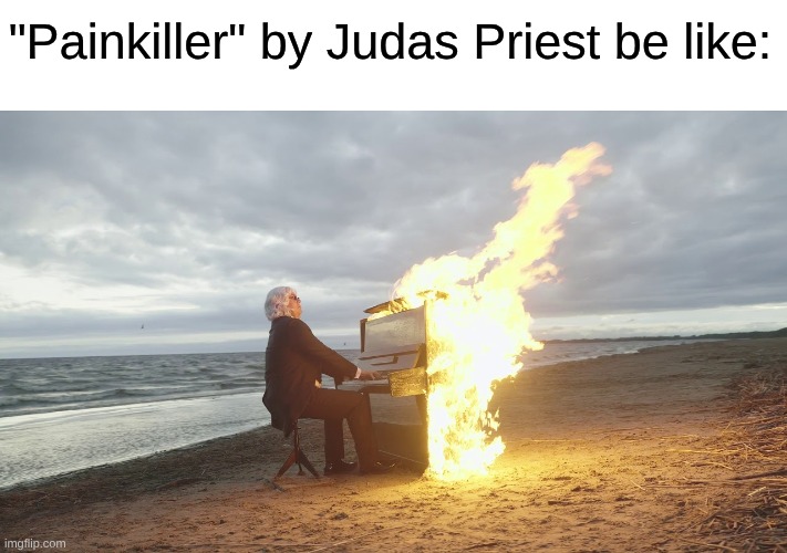 Go Listen to It With Headphones This Instant | "Painkiller" by Judas Priest be like: | image tagged in piano in fire,memes,music,judas priest | made w/ Imgflip meme maker