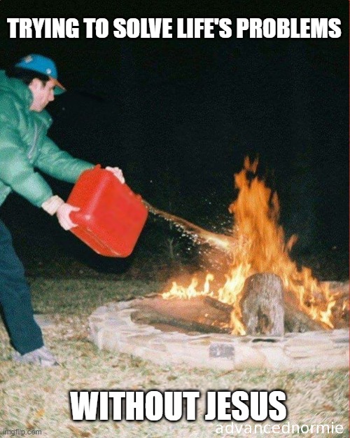 we need him bro | trying to solve life's problems; without jesus | image tagged in pouring gas on fire,christian,jesus,we need him | made w/ Imgflip meme maker