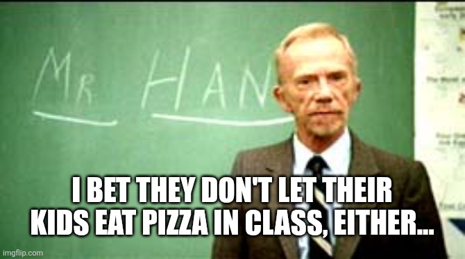 fast times at ridgemont high | I bet they don't let their kids eat pizza in class, either... | image tagged in fast times at ridgemont high | made w/ Imgflip meme maker