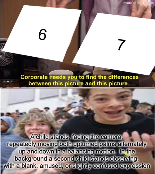 They're The Same Picture Meme | 6; 7; A child stands, facing the camera, repeatedly moving both upturned palms alternately up and down in a balancing motion.  In the background a second child stands observing, with a blank, amused, or slightly confused expression | image tagged in memes,they're the same picture | made w/ Imgflip meme maker