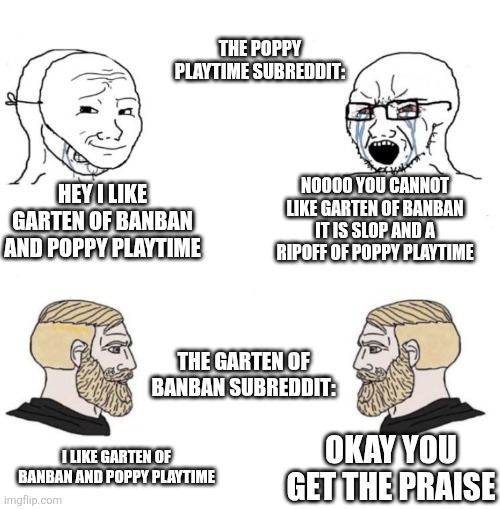 Chad we know | The poppy playtime subreddit:; Noooo you cannot like garten of banban it is slop and a ripoff of poppy playtime; Hey I like garten of banban and poppy playtime; The garten of banban subreddit:; Okay you get the praise; I like garten of banban and poppy playtime | image tagged in chad we know | made w/ Imgflip meme maker