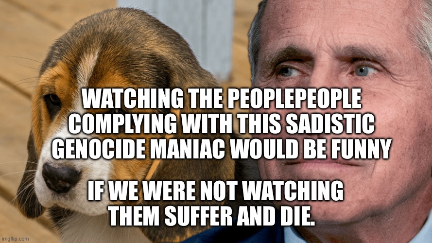 Fauci's Ouchie | Watching the peoplePeople complying with this sadistic genocide maniac would be funny; If we were not watching them suffer and die. | image tagged in fauci's ouchie | made w/ Imgflip meme maker