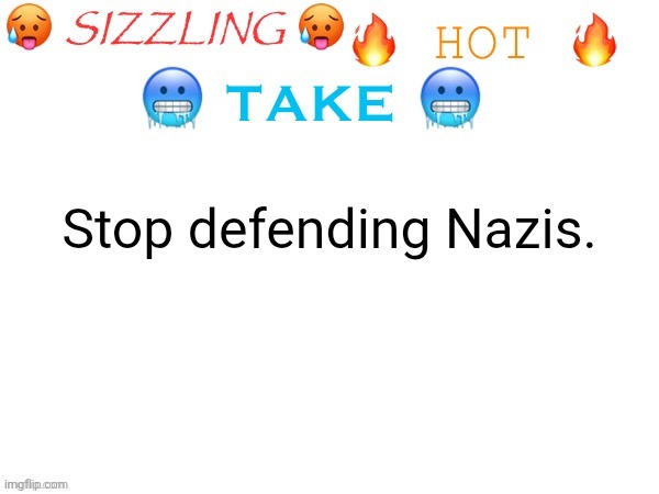 sizzling hot take | Stop defending Nazis. | image tagged in sizzling hot take | made w/ Imgflip meme maker
