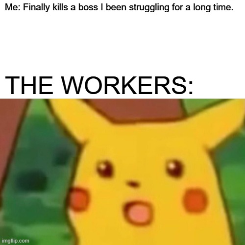 It's all fun and games, until you are fired. | Me: Finally kills a boss I been struggling for a long time. THE WORKERS: | image tagged in memes,surprised pikachu,work,workers | made w/ Imgflip meme maker