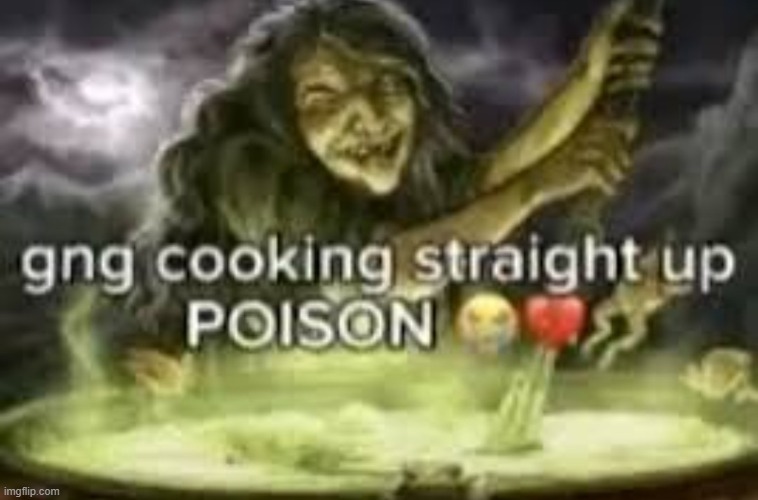 gng cooking straight up POISON | image tagged in gng cooking straight up poison | made w/ Imgflip meme maker