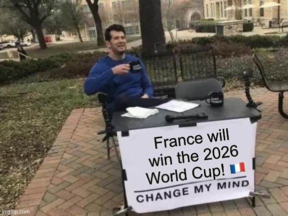 France will win the 2026 World Cup! Change my mind! | France will win the 2026 World Cup! 🇫🇷 | image tagged in memes,change my mind,soccer,world cup,france | made w/ Imgflip meme maker