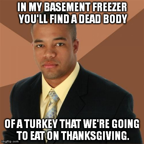 Gotta get that turkey early. | IN MY BASEMENT FREEZER YOU'LL FIND A DEAD BODY OF A TURKEY THAT WE'RE GOING TO EAT ON THANKSGIVING. | image tagged in memes,successful black man | made w/ Imgflip meme maker