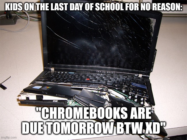 Broken Computer | kids on the last day of school for no reason:; "Chromebooks are due tomorrow btw XD" | image tagged in broken computer | made w/ Imgflip meme maker