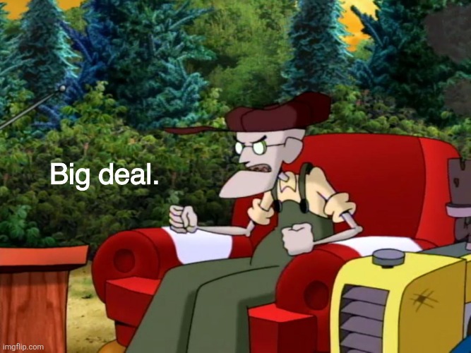 Big Deal | image tagged in big deal,eustace bagge,courage the cowardly dog,memes,reaction,cartoon network | made w/ Imgflip meme maker