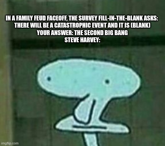 In a family feud faceoff, the survey fill-in-the-blank asks: 
There will be a catastrophic event and it is (Blank)
Your answer: The second big bang
Steve harvey: | image tagged in 202571769-288-k637262 jpg,remix | made w/ Imgflip meme maker
