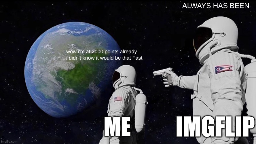Thank you | ALWAYS HAS BEEN; wow i'm at 2000 points already i didn't know it would be that Fast; Me; Imgflip | image tagged in memes,always has been,oh wow are you actually reading these tags,funny,imgflip,fun | made w/ Imgflip meme maker
