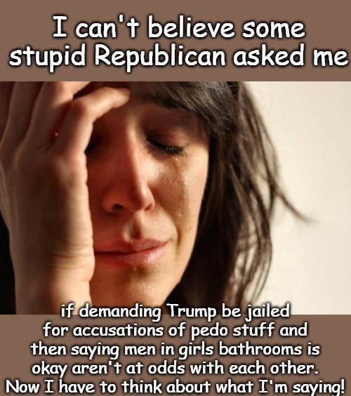 Logic is hard. Don't those Nazis realize liberals can't think about two things at the same time? | I can't believe some stupid Republican asked me; if demanding Trump be jailed for accusations of pedo stuff and then saying men in girls bathrooms is okay aren't at odds with each other. Now I have to think about what I'm saying! | image tagged in memes,first world problems | made w/ Imgflip meme maker