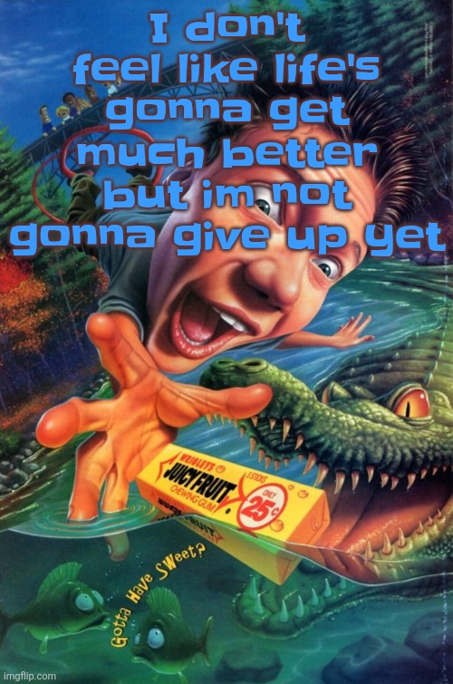 Hardest image of all time | I don't feel like life's gonna get much better but im not gonna give up yet | image tagged in hardest image of all time | made w/ Imgflip meme maker