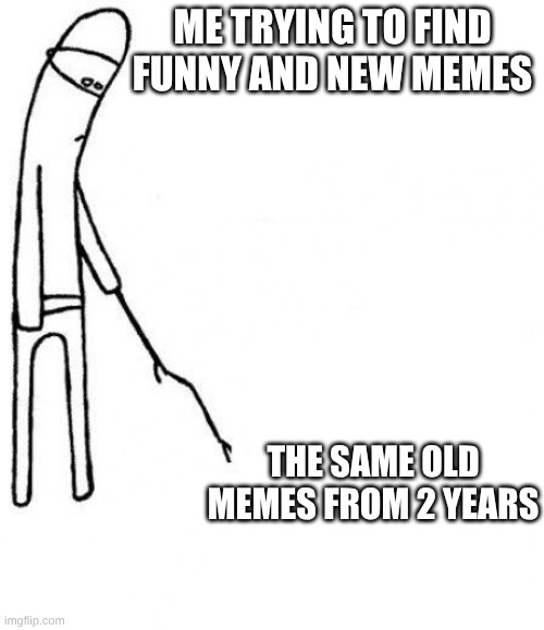 Memes | Me trying to find funny and new memes; the same old memes from 2 years | image tagged in c'mon do something,memes,new memes,gimme memes | made w/ Imgflip meme maker