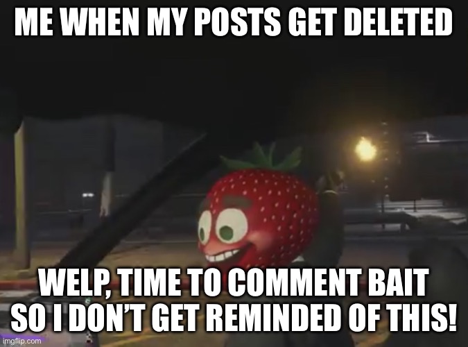 E. | Me when my posts get deleted; Welp, time to comment bait so I don’t get reminded of this! | image tagged in welp time to light myself on fire | made w/ Imgflip meme maker