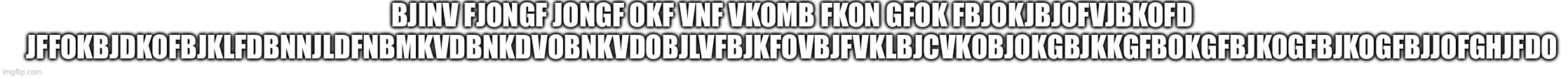 BJINV FJONGF JONGF OKF VNF VKOMB FKON GFOK FBJOKJBJOFVJBKOFD JFFOKBJDKOFBJKLFDBNNJLDFNBMKVDBNKDVOBNKVDOBJLVFBJKFOVBJFVKLBJCVKOBJOKGBJKKGFBOKGFBJKOGFBJKOGFBJJOFGHJFDO | made w/ Imgflip meme maker