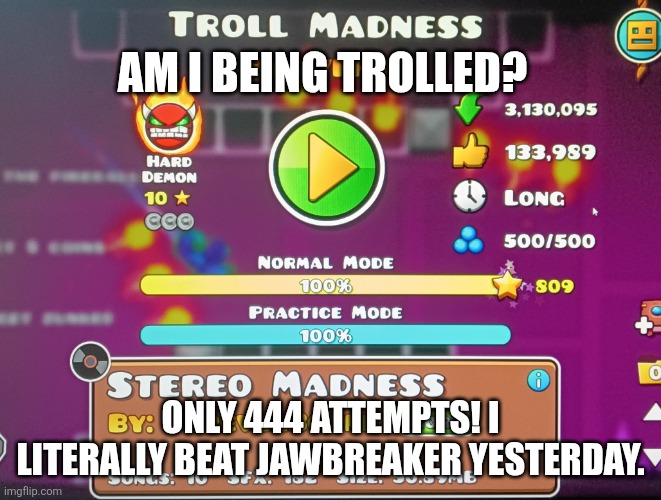 ... | Am I being Trolled? Only 444 attempts! I literally beat Jawbreaker yesterday. | image tagged in geometry dash | made w/ Imgflip meme maker