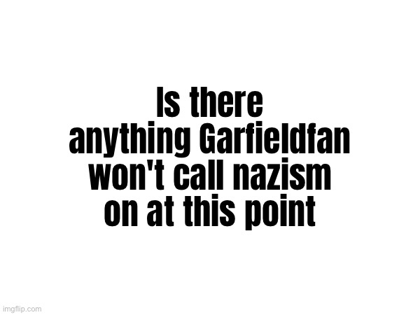 Dude could get pushed around by a speck of dust and suddenly all dust in the world supports Hitler for some reason | Is there anything Garfieldfan won't call nazism on at this point | made w/ Imgflip meme maker