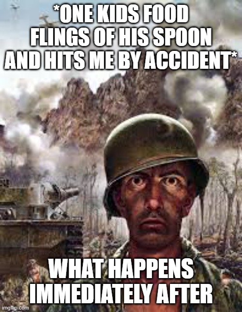 Traumatized soldier | *one kids food flings of his spoon and hits me by accident*; What happens immediately after | image tagged in traumatized soldier | made w/ Imgflip meme maker