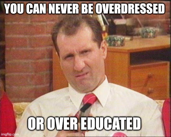 Al Bundy thoughts | You can never be overdressed; Or over educated | image tagged in al bundy,funny memes | made w/ Imgflip meme maker