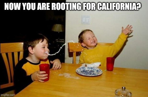 Yo Mamas So Fat Meme | Now you are rooting for California? | image tagged in memes,yo mamas so fat | made w/ Imgflip meme maker