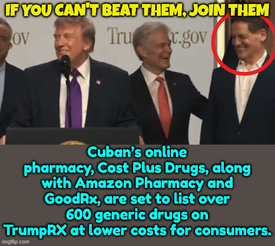 Another lib meltdown imminent | If you can't beat them, join them; Cuban’s online pharmacy, Cost Plus Drugs, along with Amazon Pharmacy and GoodRx, are set to list over 600 generic drugs on TrumpRX at lower costs for consumers. | image tagged in cuban,joins president trump,another lib meltdown imminent | made w/ Imgflip meme maker
