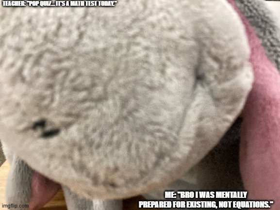 - | TEACHER: "Pop quiz… it’s a math test today."; ME: "Bro I was mentally prepared for EXISTING, not equations." | image tagged in wavio's eeyore | made w/ Imgflip meme maker