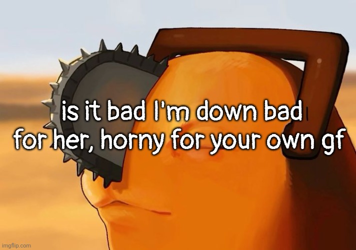 maybeeeeee but idc cause she's perfect | is it bad I'm down bad for her, horny for your own gf | image tagged in pochita cooked | made w/ Imgflip meme maker