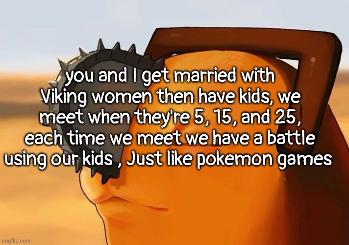 Pochita Cooked | you and I get married with Viking women then have kids, we meet when they're 5, 15, and 25, each time we meet we have a battle using our kids , Just like pokemon games | image tagged in pochita cooked | made w/ Imgflip meme maker