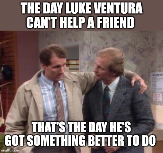 Luke Ventura | The Day Luke Ventura can't help a friend; That's the day he's got something better to do | image tagged in 1986-luke-ventura-and-al-bundy jpg,funny memes | made w/ Imgflip meme maker